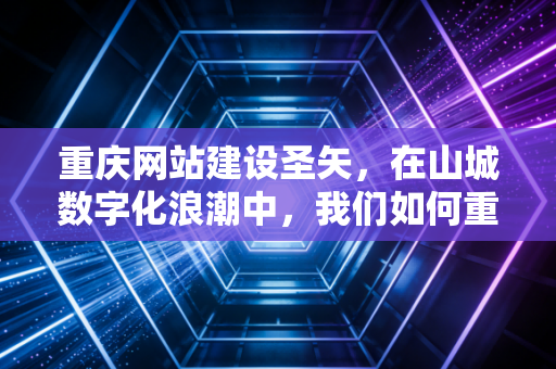 重庆网站建设圣矢,在山城数字化浪潮中,我们如何重塑商业价值