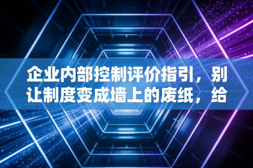 企业内部控制评价指引，别让制度变成墙上的废纸，给企业做一次深度的年度体检