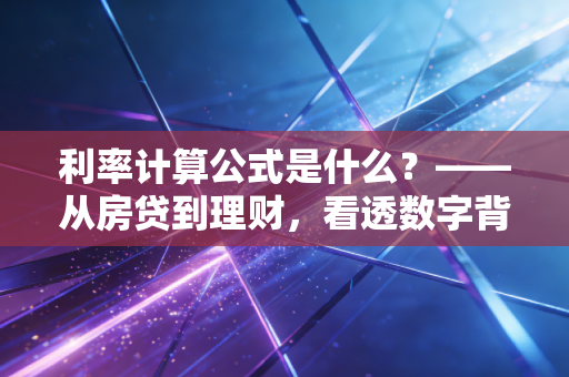 利率计算公式是什么?——从房贷到理财,看透数字背后的财富逻辑