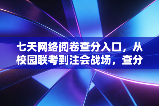 七天网络阅卷查分入口,从校园联考到注会战场,查分这件事为何总是让人心跳加速?