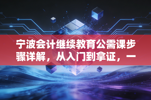 宁波会计继续教育公需课步骤详解,从入门到拿证,一篇搞定你的年度必修课