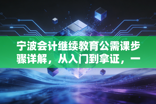 宁波会计继续教育公需课步骤详解,从入门到拿证,一篇搞定你的年度必修课