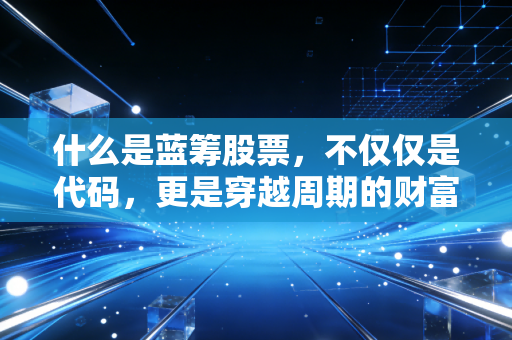 什么是蓝筹股票,不仅仅是代码,更是穿越周期的财富方舟