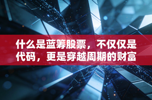 什么是蓝筹股票,不仅仅是代码,更是穿越周期的财富方舟