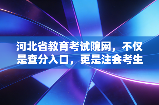 河北省教育考试院网,不仅是查分入口,更是注会考生的起跑线与避风港