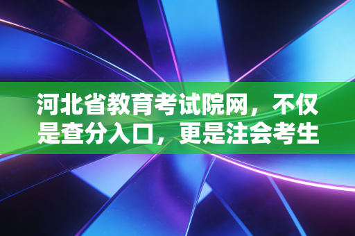 河北省教育考试院网，不仅是查分入口，更是注会考生的起跑线与避风港