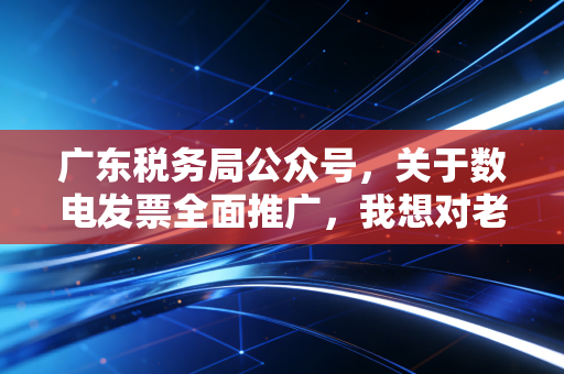 广东税务局公众号,关于数电发票全面推广,我想对老板和会计说几句心里话