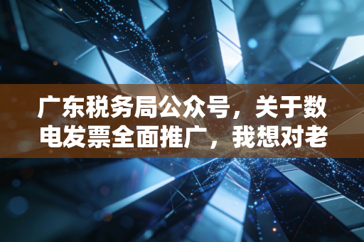 广东税务局公众号,关于数电发票全面推广,我想对老板和会计说几句心里话
