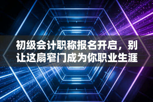 初级会计职称报名开启,别让这扇窄门成为你职业生涯的绊脚石