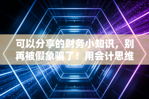 可以分享的财务小知识，别再被假象骗了！用会计思维看透你的钱包，这才是普通人变富的开始