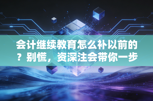 会计继续教育怎么补以前的?别慌,资深注会带你一步步搞定