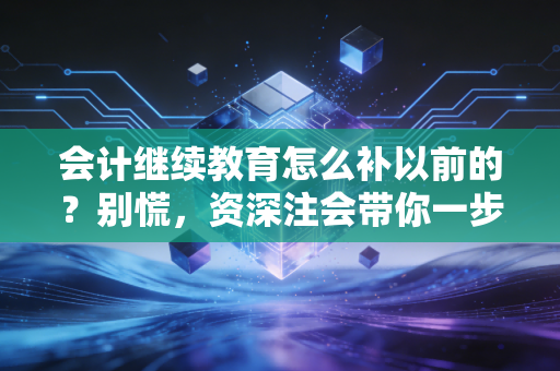 会计继续教育怎么补以前的?别慌,资深注会带你一步步搞定