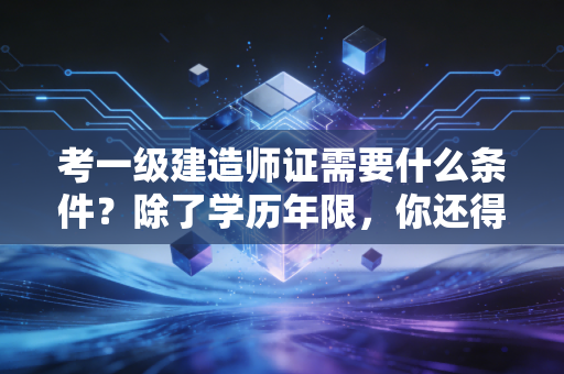 考一级建造师证需要什么条件?除了学历年限,你还得准备好这颗大心脏