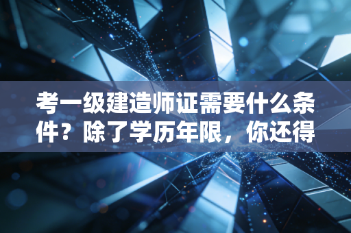 考一级建造师证需要什么条件?除了学历年限,你还得准备好这颗大心脏