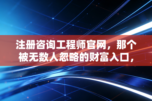 注册咨询工程师官网,那个被无数人忽略的财富入口,到底藏着什么秘密?
