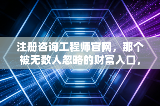 注册咨询工程师官网，那个被无数人忽略的财富入口，到底藏着什么秘密？
