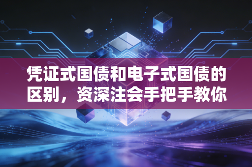 凭证式国债和电子式国债的区别,资深注会手把手教你挑选最稳的压箱底资产