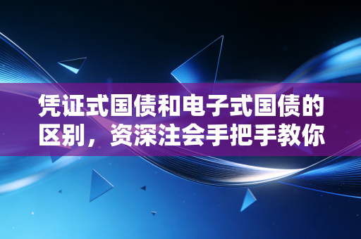 凭证式国债和电子式国债的区别,资深注会手把手教你挑选最稳的压箱底资产
