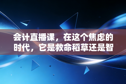 会计直播课，在这个焦虑的时代，它是救命稻草还是智商税？