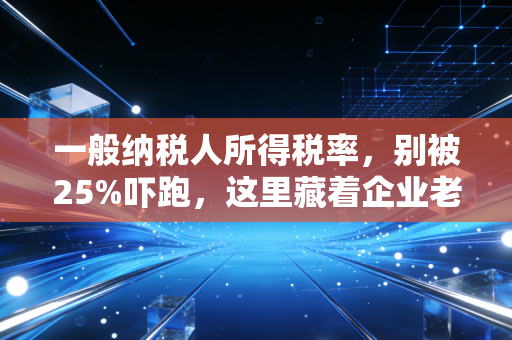 一般纳税人所得税率，别被25%吓跑，这里藏着企业老板的省钱秘籍