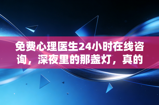 免费心理医生24小时在线咨询,深夜里的那盏灯,真的能照亮你的心吗?