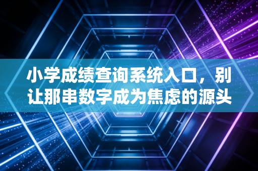 小学成绩查询系统入口，别让那串数字成为焦虑的源头，一位注会行业写作者眼中的教育审计