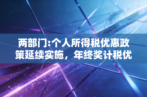两部门:个人所得税优惠政策延续实施,年终奖计税优惠再延四年,这波稳稳的幸福你接住了吗?