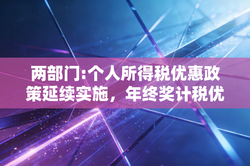两部门:个人所得税优惠政策延续实施，年终奖计税优惠再延四年，这波稳稳的幸福你接住了吗？
