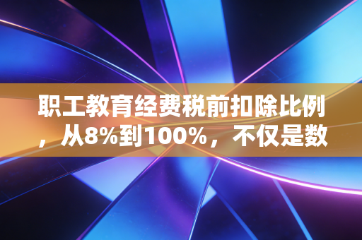职工教育经费税前扣除比例，从8%到100%，不仅是数字游戏，更是企业战略