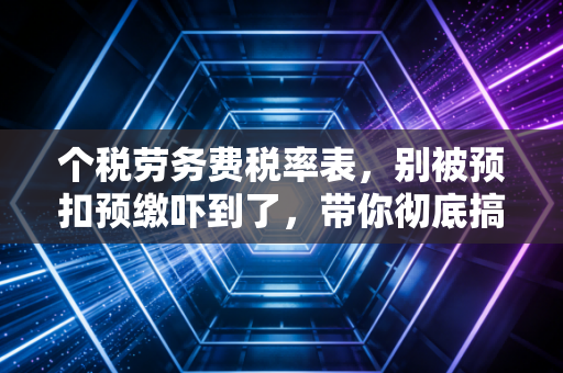 个税劳务费税率表，别被预扣预缴吓到了，带你彻底搞懂自由职业者的个税真相