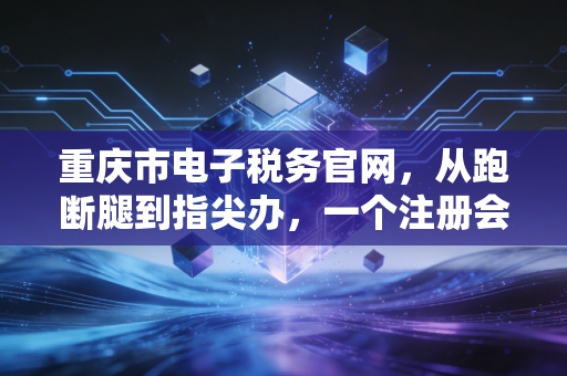 重庆市电子税务官网，从跑断腿到指尖办，一个注册会计师眼中的税务数字化变迁