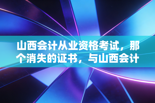 山西会计从业资格考试,那个消失的证书,与山西会计人不得不面对的职业新赛道