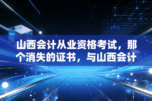 山西会计从业资格考试，那个消失的证书，与山西会计人不得不面对的职业新赛道
