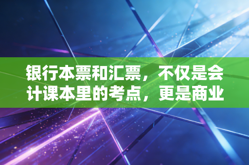 银行本票和汇票,不仅是会计课本里的考点,更是商业信用的博弈