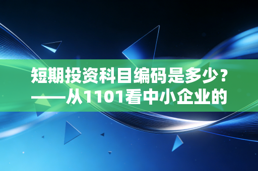 短期投资科目编码是多少?——从1101看中小企业的资金运作智慧