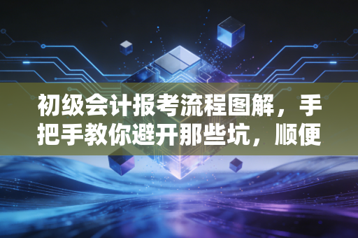 初级会计报考流程图解，手把手教你避开那些坑，顺便聊聊考证这回事