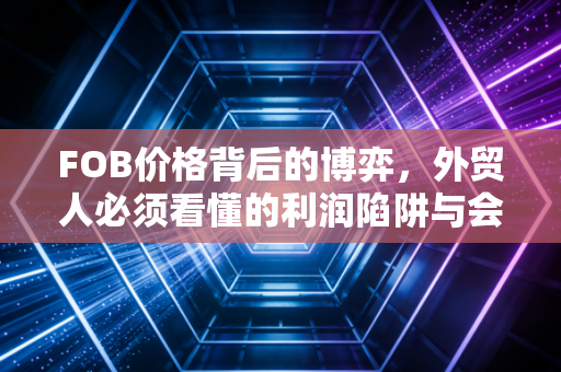 FOB价格背后的博弈，外贸人必须看懂的利润陷阱与会计处理