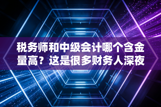 税务师和中级会计哪个含金量高？这是很多财务人深夜辗转反侧都在想的问题