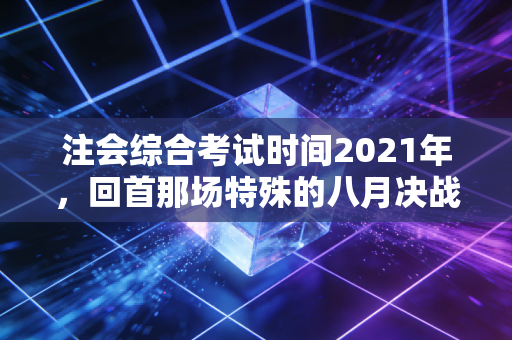 注会综合考试时间2021年，回首那场特殊的八月决战，给当下考生的几点启示