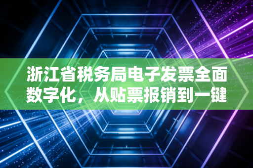 浙江省税务局电子发票全面数字化,从贴票报销到一键即达,财务人的痛与爽