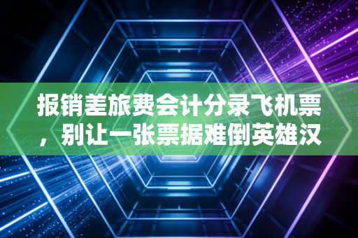 报销差旅费会计分录飞机票，别让一张票据难倒英雄汉，聊聊背后的财务智慧