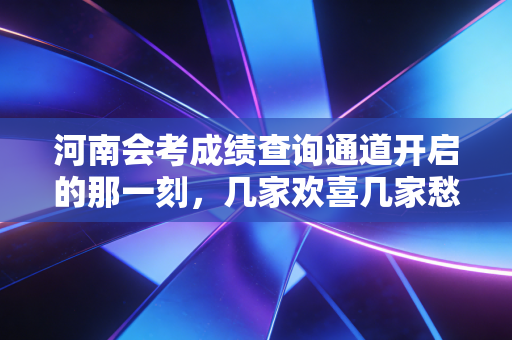 河南会考成绩查询通道开启的那一刻，几家欢喜几家愁，一名注会老兵眼中的备考众生相