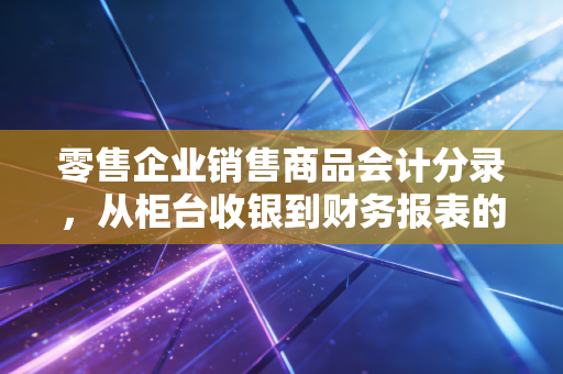 零售企业销售商品会计分录,从柜台收银到财务报表的奇妙旅程
