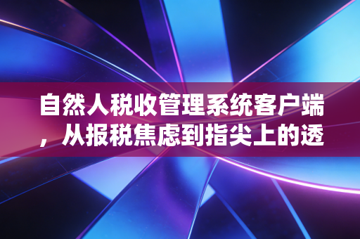 自然人税收管理系统客户端，从报税焦虑到指尖上的透明，一名注会眼中的个税变革