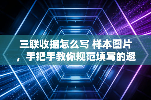 三联收据怎么写 样本图片，手把手教你规范填写的避坑指南