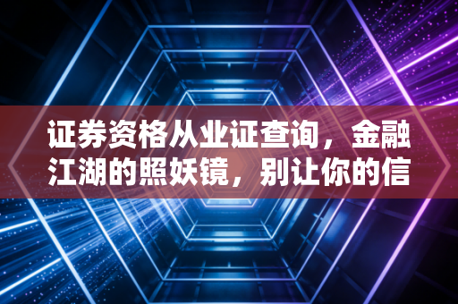 证券资格从业证查询,金融江湖的照妖镜,别让你的信任错付了人