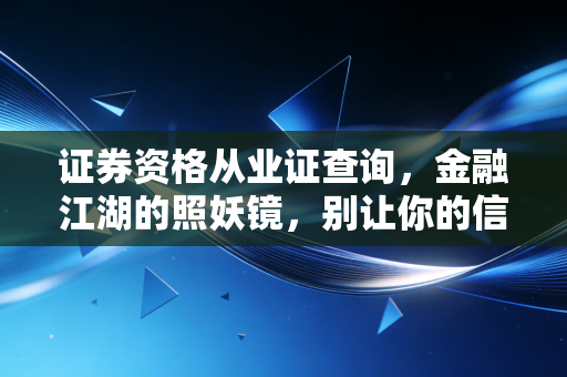 证券资格从业证查询，金融江湖的照妖镜，别让你的信任错付了人