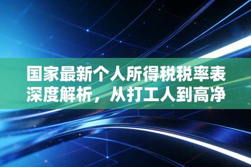 国家最新个人所得税税率表深度解析,从打工人到高净值人群,你的钱袋子究竟怎么被影响?
