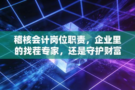 稽核会计岗位职责，企业里的找茬专家，还是守护财富的隐形卫士？