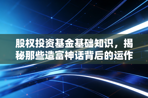 股权投资基金基础知识,揭秘那些造富神话背后的运作逻辑与风险